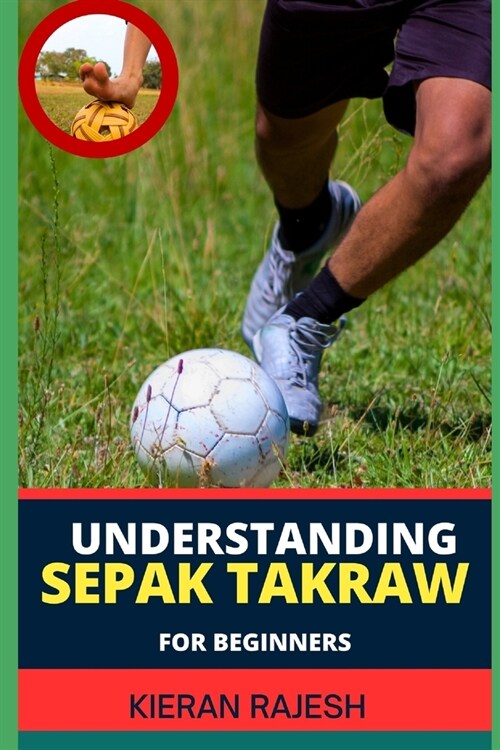 Understanding Sepak Takraw for Beginners: A Comprehensive Guide For Beginners To Master The Sports Techniques, Rules, And Strategies (Paperback)