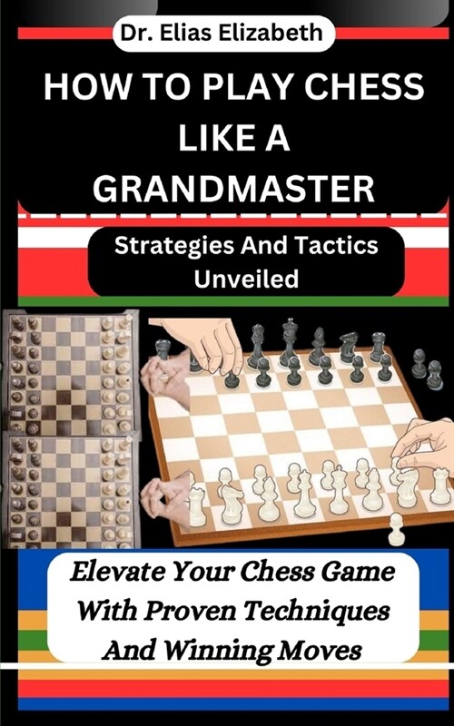 How to Play Chess Like a Grandmaster: Strategies And Tactics Unveiled: Elevate Your Chess Game With Proven Techniques And Winning Moves (Paperback)