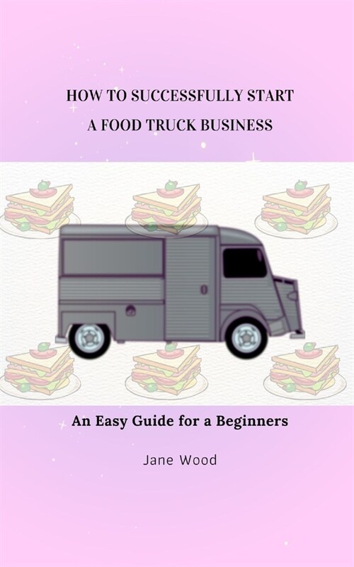 How to Successfully Start a Food Truck Business: An Easy Guide for a Beginners (Paperback)