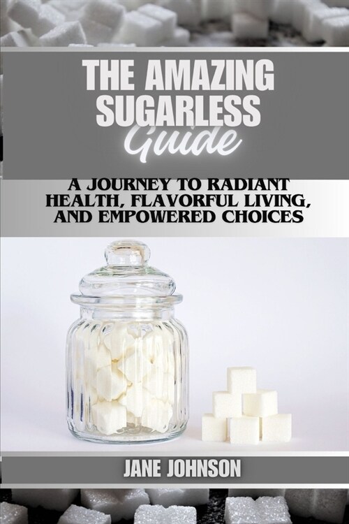 The Amazing sugarless guide A Journey to Radiant Health, Flavorful Living, and Empowered Choices: A Journey to Radiant Health, Flavorful Living, and E (Paperback)