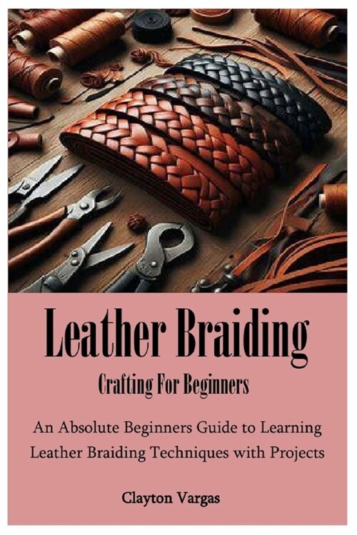 Leather Braiding Crafting For Beginners: An Absolute Beginners Guide to Learning Leather Braiding Techniques with Projects (Paperback)