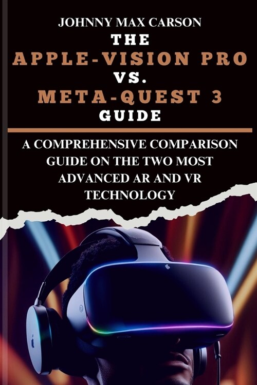 The Apple-Vision Pro vs. Meta-Quest 3 Guide: A Comprehensive Comparison Guide on the Two Most Advanced AR and VR Technology (Paperback)