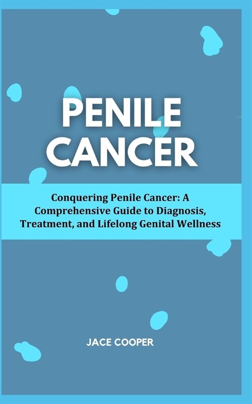 Penile Cancer: Conquering Penile Cancer: A Comprehensive Guide to Diagnosis, Treatment, and Lifelong Genital Wellness (Paperback)