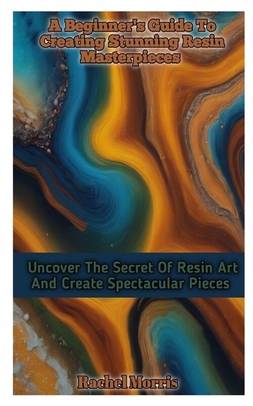 A Beginners Guide to Creating Stunning Resin Masterpieces: Uncover The Secret Of Resin Art And Create Spectacular Masterpieces (Paperback)
