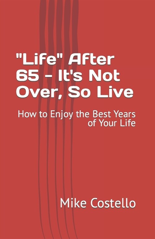 Life After 65 - Its Not Over, So Live: How to Enjoy the Best Years of Your Life (Paperback)