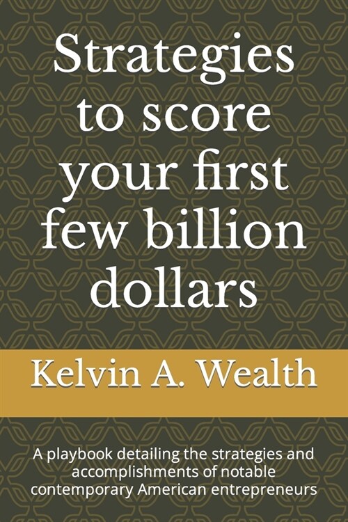 Strategies to score your first few billion dollars: A playbook detailing the strategies and accomplishments of notable contemporary American entrepren (Paperback)