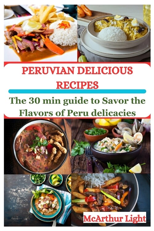 Peruvian Delicious Recipes: The 30 min guide to Savor the Flavors of Peru delicacies (Paperback)