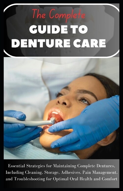 The Complete Guide to Denture Care: Essential Strategies for Maintaining Complete Dentures, Including Cleaning, Storage, Adhesives, Pain Management, a (Paperback)