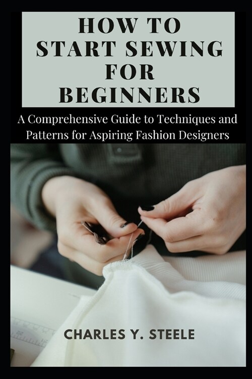 How To Start Sewing For Beginners: A Comprehensive Guide to Techniques and Patterns for Aspiring Fashion Designers (Paperback)