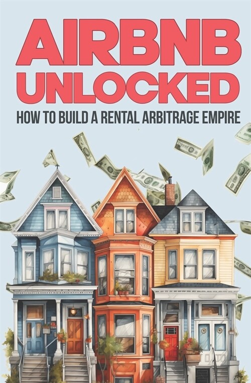 Airbnb Unlocked: Build a Rental Arbitrage Empire: Own a Rental Empire Without Owning a Property (Paperback)