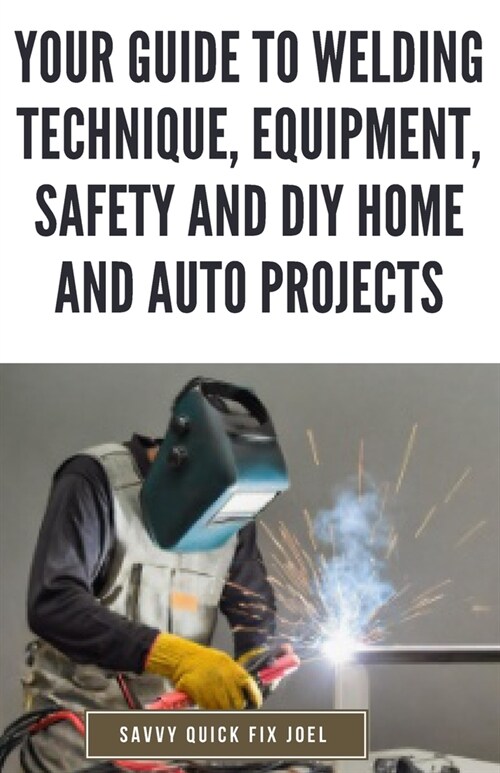 Your Guide to Welding Technique, Equipment, Safety and DIY Home and Auto Projects: Master Proper Hand-Eye Coordination, Welder Operation, Protective G (Paperback)