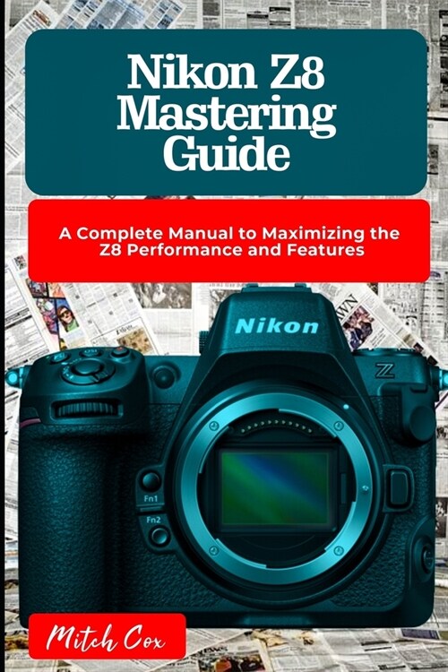 Nikon Z8 Mastering Guide: A Complete Manual to Maximizing the Z8 Performance and Features (Paperback)