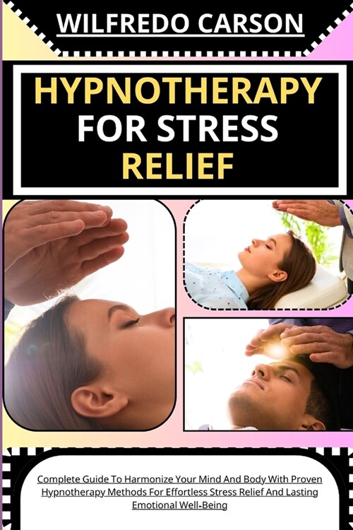 Hypnotherapy for Stress Relief: Complete Guide To Harmonize Your Mind And Body With Proven Hypnotherapy Methods For Effortless Stress Relief And Lasti (Paperback)