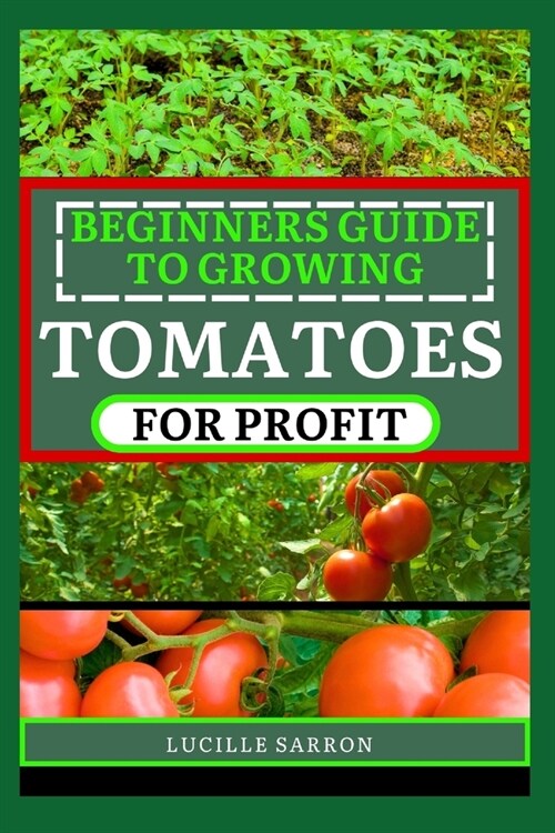 Beginners Guide to Tomatoes for Profit: Natures Artistry Unveiled: A Comprehensive Guide to Tomatoes from Seed to Harvest (Paperback)