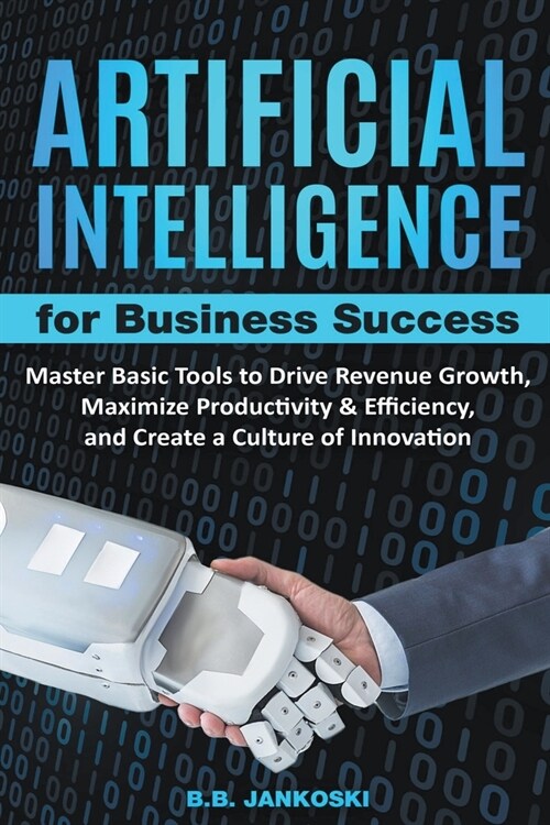 Artificial Intelligence For Business: Master Basic Tools To Drive Revenue Growth, Maximize Productivity & Efficiency, And Create A Culture Of Innovati (Paperback)