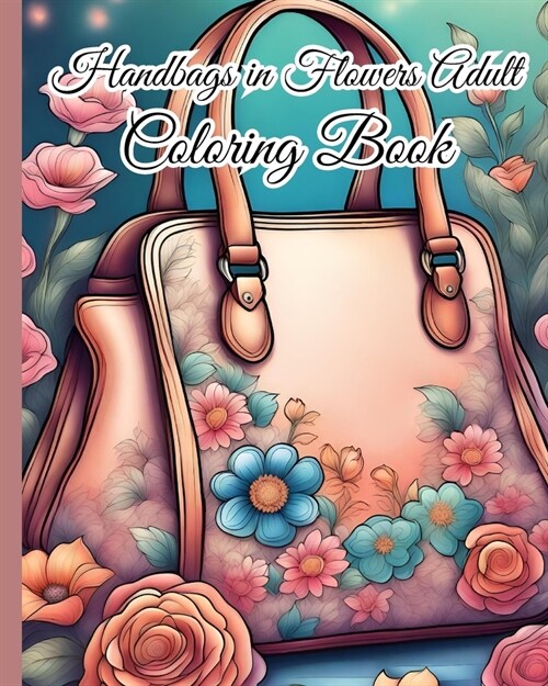 Handbags in Flowers Adult Coloring Book: Mindfulness Anxiety Relief, Relaxing Beautiful Handbag in Flower Coloring Pages (Paperback)