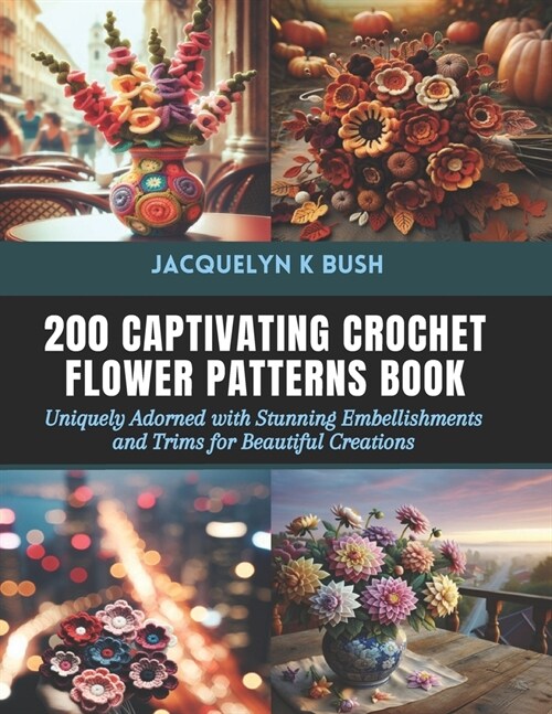 200 Captivating Crochet Flower Patterns Book: Uniquely Adorned with Stunning Embellishments and Trims for Beautiful Creations (Paperback)