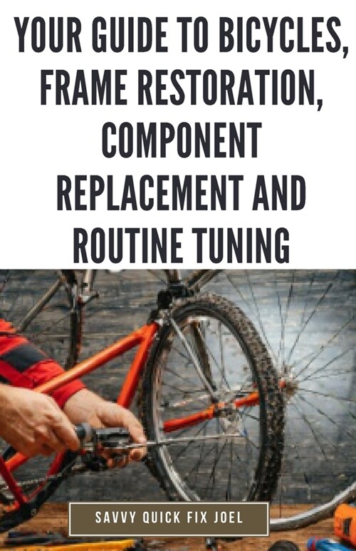 Your Guide to Bicycles, Frame Restoration, Component Replacement and Routine Tuning: DIY Instructions for Repainting, Polishing, Upgrading, Adjusting (Paperback)