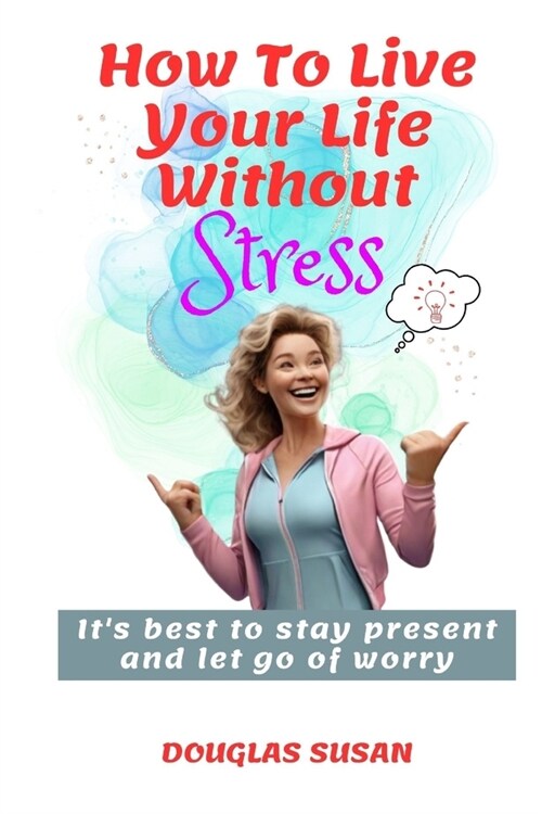 How to Live Your Life Without Stress: Its best to stay present and let go of worry (Paperback)