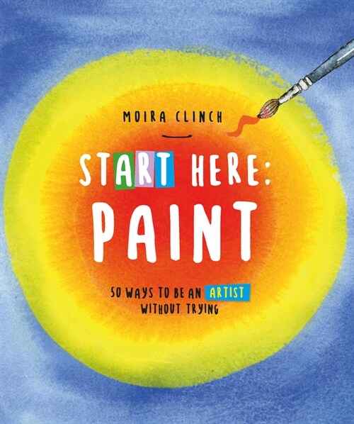 Start Here: Paint: 50 Ways to Be an Artist Without Trying (Paperback)