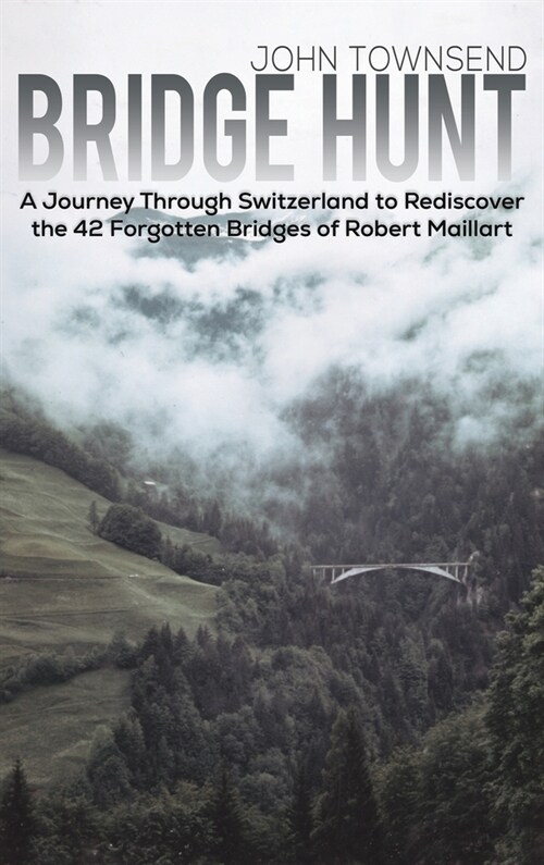 Bridge Hunt : A Journey Through Switzerland to Rediscover the 42 Forgotten Bridges of Robert Maillart (Hardcover)