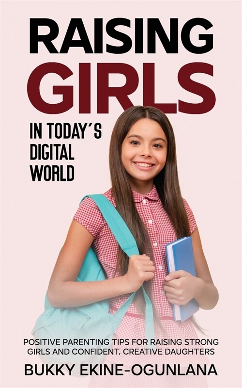 Raising Girls in Todays Digital World: Positive Parenting Tips for Raising Strong Girls and Confident, Creative Daughters (Paperback)