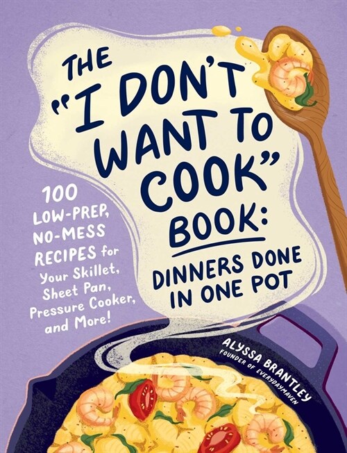 The I Dont Want to Cook Book: Dinners Done in One Pot: 100 Low-Prep, No-Mess Recipes for Your Skillet, Sheet Pan, Pressure Cooker, and More! (Hardcover)