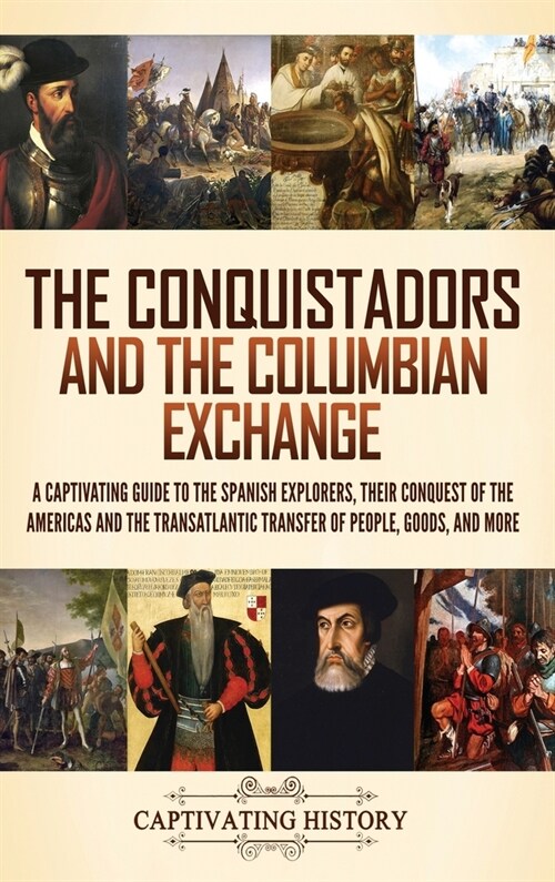 The Conquistadors and the Columbian Exchange: A Captivating Guide to the Spanish Explorers, their Conquest of the Americas and the Transatlantic Trans (Hardcover)