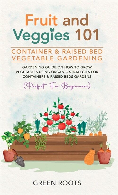 Fruit and Veggies 101 - Container & Raised Beds Vegetable Garden: Gardening Guide On How To Grow Vegetables Using Organic Strategies For Containers & (Hardcover)