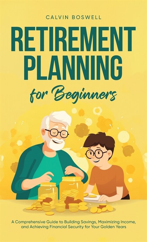 Retirement Planning for Beginners: A Comprehensive Guide to Building Savings, Maximizing Income, and Achieving Financial Security for Your Golden Year (Hardcover)