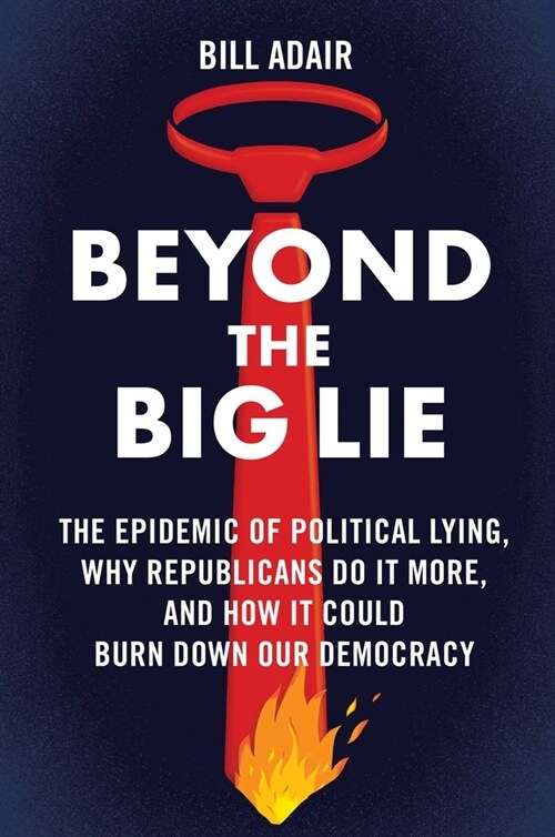 Beyond the Big Lie: The Epidemic of Political Lying, Why Republicans Do It More, and How It Could Burn Down Our Democracy (Hardcover)