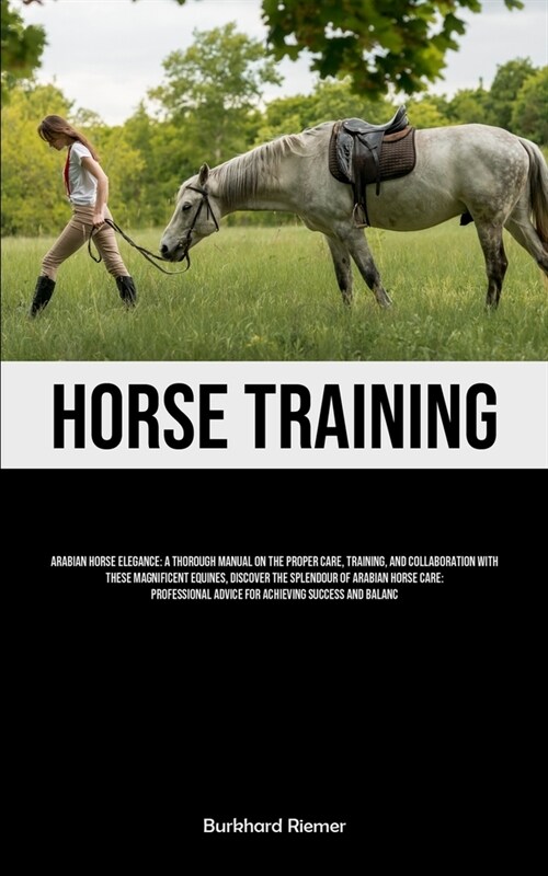 Horse Training: Arabian Horse Elegance: A Thorough Manual On The Proper Care, Training, And Collaboration With These Magnificent Equin (Paperback)
