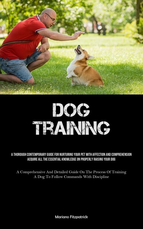 Dog Training: A Thorough Contemporary Guide For Nurturing Your Pet With Affection And Comprehension Acquire All The Essential Knowle (Paperback)