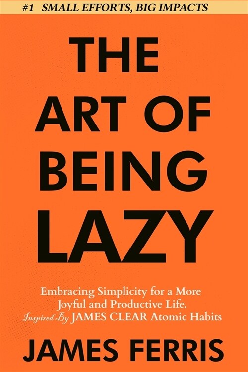 The Art of Being Lazy: Embracing Simplicity for a More Joyful and Productive Life - Small Effort, Big Impacts Inspired By James Clear Teachin (Paperback)