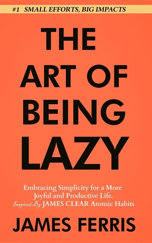 The Art of Being Lazy: Embracing Simplicity for a More Joyful and Productive Life - Small Effort, Big Impacts Inspired By James Clear Teachin (Hardcover)