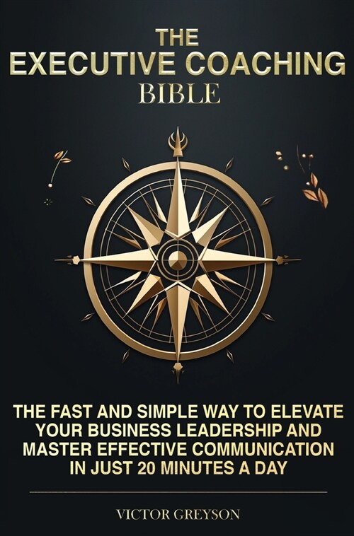 The Executive Coaching Bible: The Fast and Simple Way to Elevate Your Business Leadership And Master Effective Communication in Just 20 Minutes a Da (Hardcover)