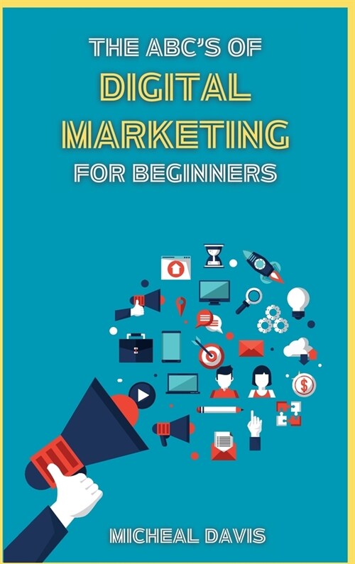 The ABCs of Digital Marketing for Beginners: How to Improve your Digital Marketing Skills with the Most Effective Marketing Strategies to Scale up yo (Hardcover)