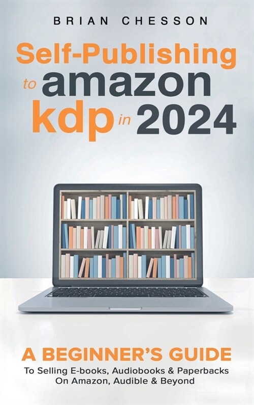 Self-Publishing to Amazon KDP in 2024 - A Beginners Guide to Selling E-Books, Audiobooks & Paperbacks on Amazon, Audible & Beyond (Hardcover)