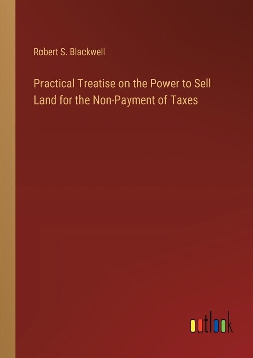 Practical Treatise on the Power to Sell Land for the Non-Payment of Taxes (Paperback)