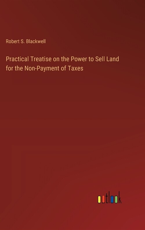 Practical Treatise on the Power to Sell Land for the Non-Payment of Taxes (Hardcover)