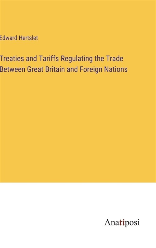 Treaties and Tariffs Regulating the Trade Between Great Britain and Foreign Nations (Hardcover)