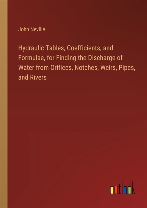 Hydraulic Tables, Coefficients, and Formulae, for Finding the Discharge of Water from Orifices, Notches, Weirs, Pipes, and Rivers (Paperback)