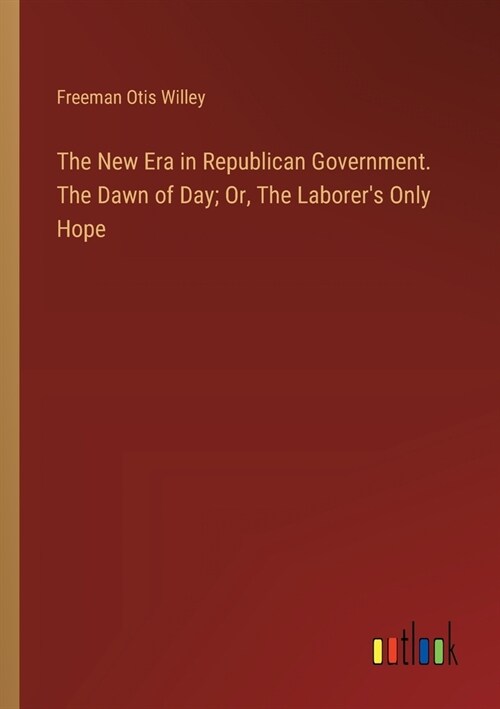 The New Era in Republican Government. The Dawn of Day; Or, The Laborers Only Hope (Paperback)