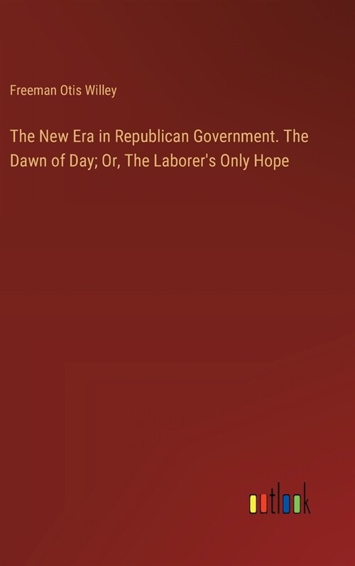 The New Era in Republican Government. The Dawn of Day; Or, The Laborers Only Hope (Hardcover)