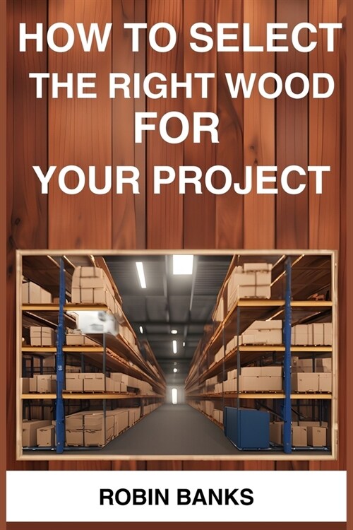 How to Select the Right Wood for Your Project: A Comprehensive Guide to Choosing the Perfect Wood for Your Woodworking Projects (2024) (Paperback)