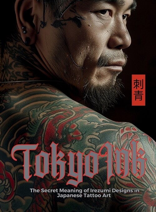 Tokyo Ink The Secret Meaning of Irezumi Designs in Japanese Tattoo Art: The Perfect Reference Book for Body Art Professionals and Enthusiasts. (Hardcover)