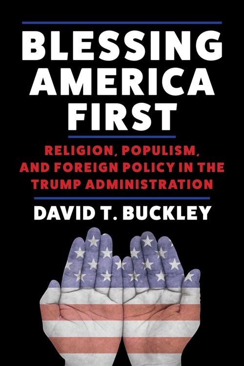 Blessing America First: Religion, Populism, and Foreign Policy in the Trump Administration (Hardcover)