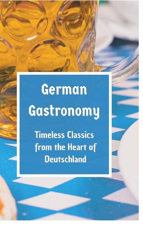 German Gastronomy: Timeless Classics from the Heart of Deutschland: A culinary journey through Germany (Hardcover)