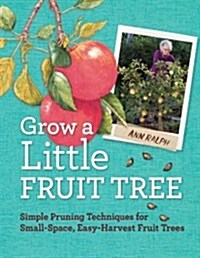 Grow a Little Fruit Tree: Simple Pruning Techniques for Small-Space, Easy-Harvest Fruit Trees (Paperback)