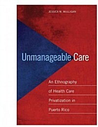 Unmanageable Care: An Ethnography of Health Care Privatization in Puerto Rico (Paperback)
